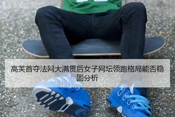 高芙首夺法网大满贯后女子网坛领跑格局能否稳固分析