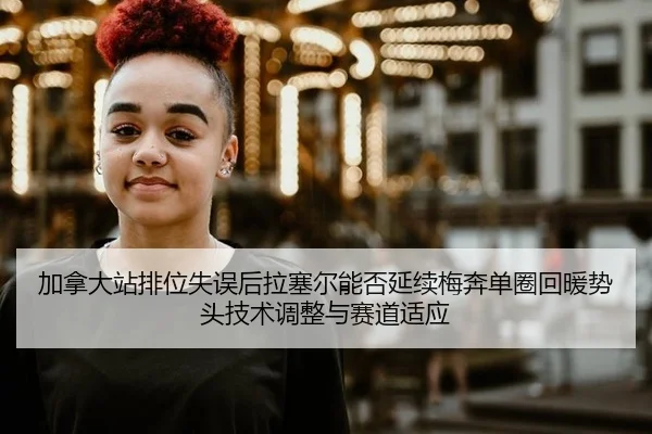 加拿大站排位失误后拉塞尔能否延续梅奔单圈回暖势头技术调整与赛道适应