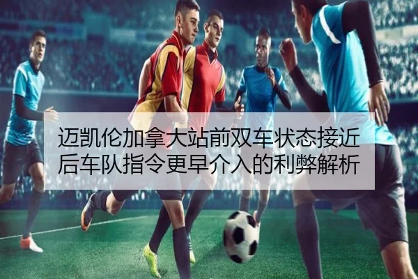 迈凯伦加拿大站前双车状态接近 后车队指令更早介入的利弊解析