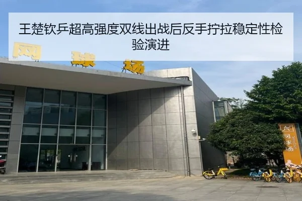 王楚钦乒超高强度双线出战后反手拧拉稳定性检验演进