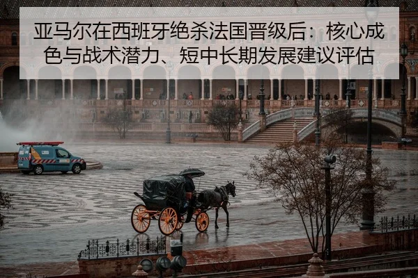 亚马尔在西班牙绝杀法国晋级后：核心成色与战术潜力、短中长期发展建议评估