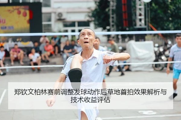 郑钦文柏林赛前调整发球动作后草地首拍效果解析与技术收益评估