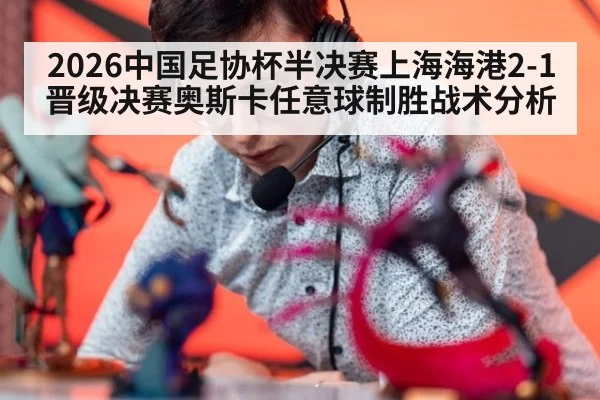 2026中国足协杯半决赛上海海港2-1晋级决赛奥斯卡任意球制胜战术分析