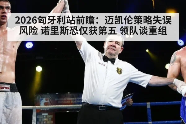 2026匈牙利站前瞻:迈凯伦策略失误风险 诺里斯恐仅获第五 领队谈重组